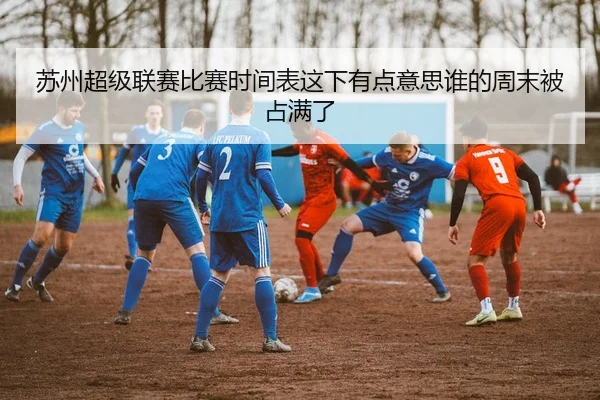 苏州超级联赛比赛时间表这下有点意思谁的周末被占满了