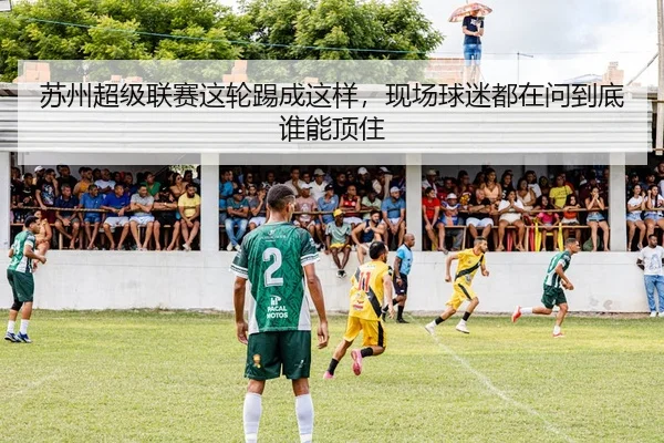 苏州超级联赛这轮踢成这样，现场球迷都在问到底谁能顶住