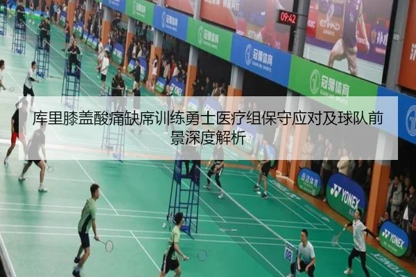 库里膝盖酸痛缺席训练勇士医疗组保守应对及球队前景深度解析